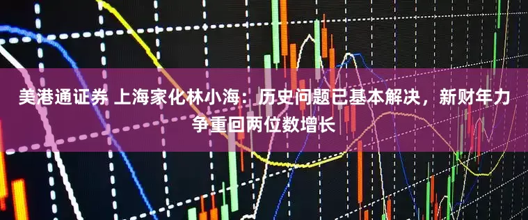 美港通证券 上海家化林小海：历史问题已基本解决，新财年力争重回两位数增长