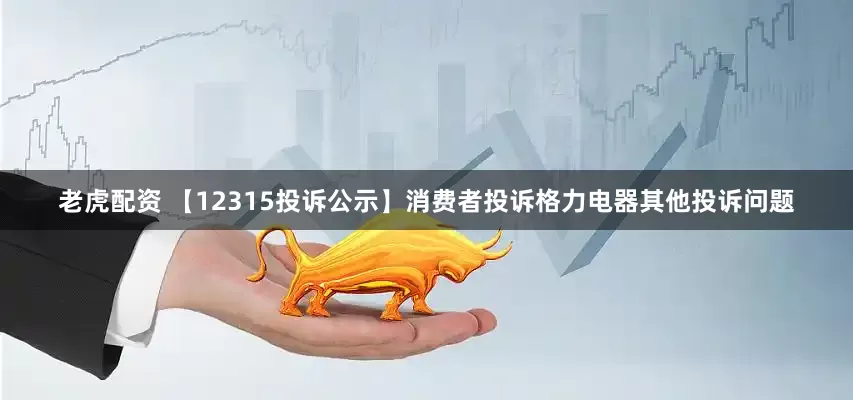老虎配资 【12315投诉公示】消费者投诉格力电器其他投诉问题