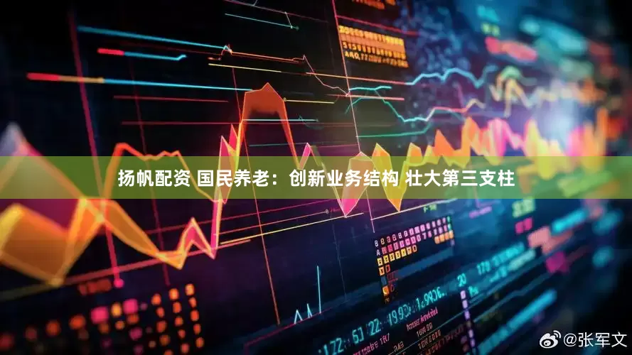 扬帆配资 国民养老：创新业务结构 壮大第三支柱