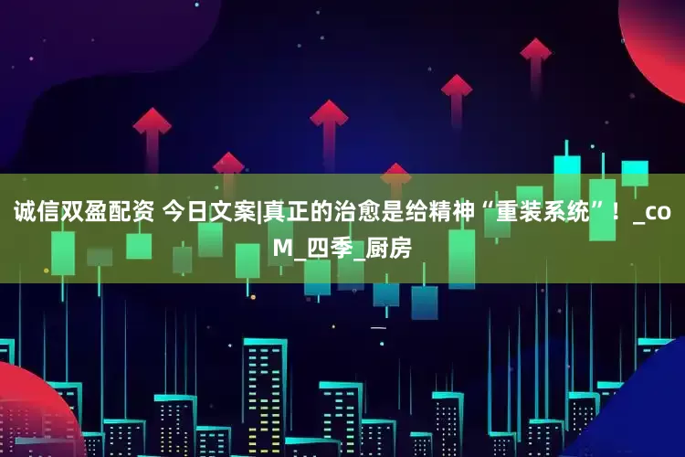 诚信双盈配资 今日文案|真正的治愈是给精神“重装系统”！_coM_四季_厨房