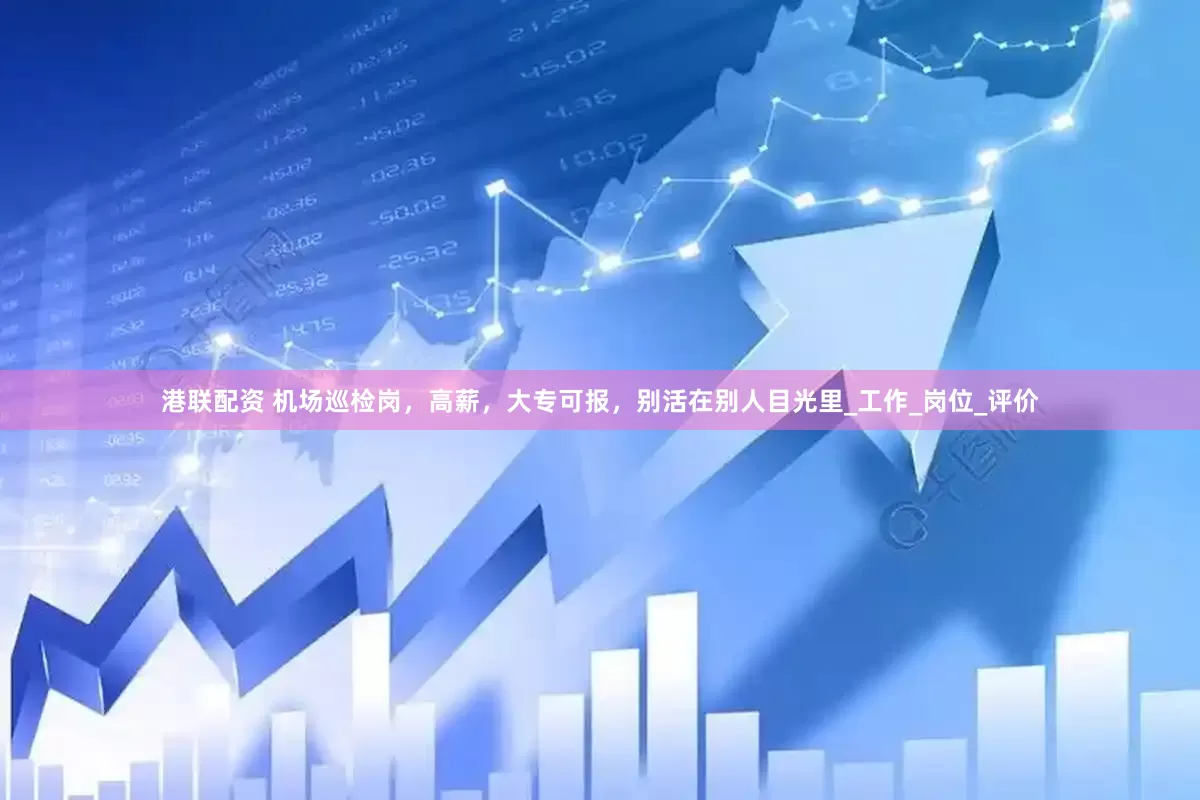 港联配资 机场巡检岗，高薪，大专可报，别活在别人目光里_工作_岗位_评价