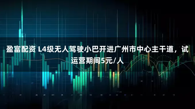 盈富配资 L4级无人驾驶小巴开进广州市中心主干道，试运营期间5元/人