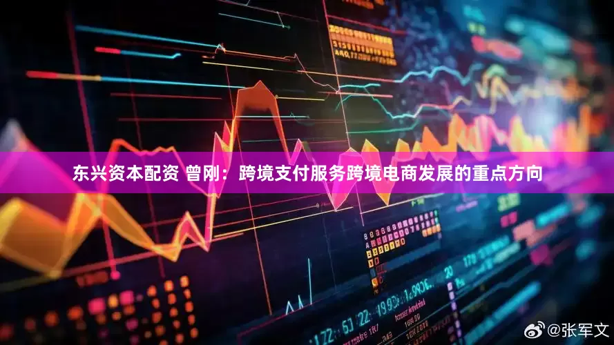 东兴资本配资 曾刚：跨境支付服务跨境电商发展的重点方向
