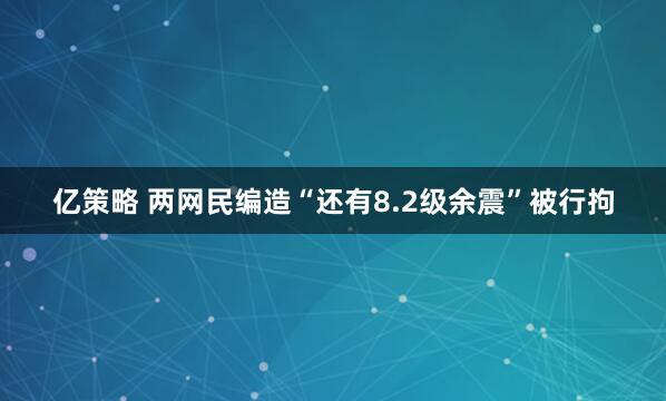 亿策略 两网民编造“还有8.2级余震”被行拘