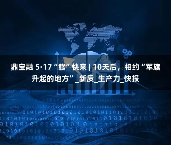 鼎宝融 5·17“赣”快来 | 10天后，相约“军旗升起的地方”_新质_生产力_快报