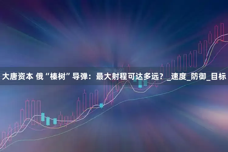 大唐资本 俄“榛树”导弹：最大射程可达多远？_速度_防御_目标