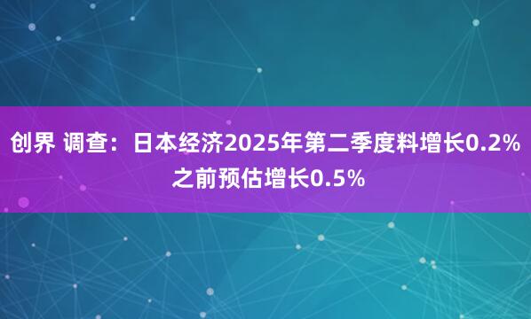 创界 调查：日本经济2025年第二季度料增长0.2% 之前预估增长0.5%