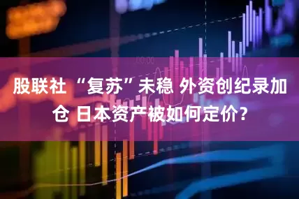 股联社 “复苏”未稳 外资创纪录加仓 日本资产被如何定价？