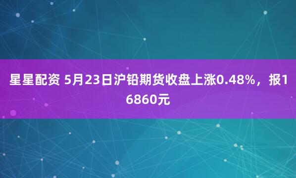 星星配资 5月23日沪铅期货收盘上涨0.48%，报16860元
