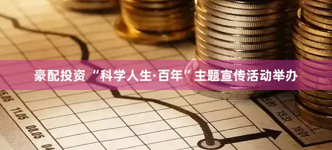 豪配投资 “科学人生·百年”主题宣传活动举办