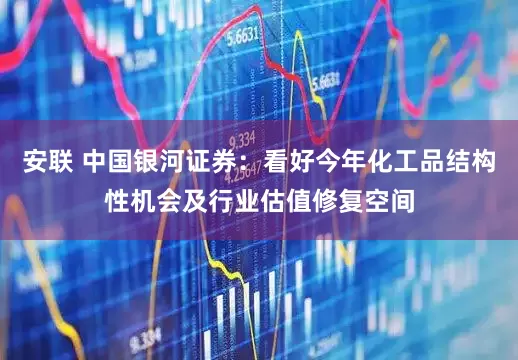 安联 中国银河证券：看好今年化工品结构性机会及行业估值修复空间