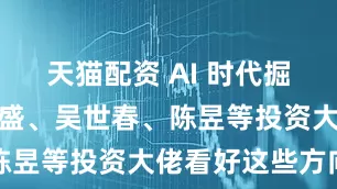 天猫配资 AI 时代掘金策略：傅盛、吴世春、陈昱等投资大佬看好这些方向