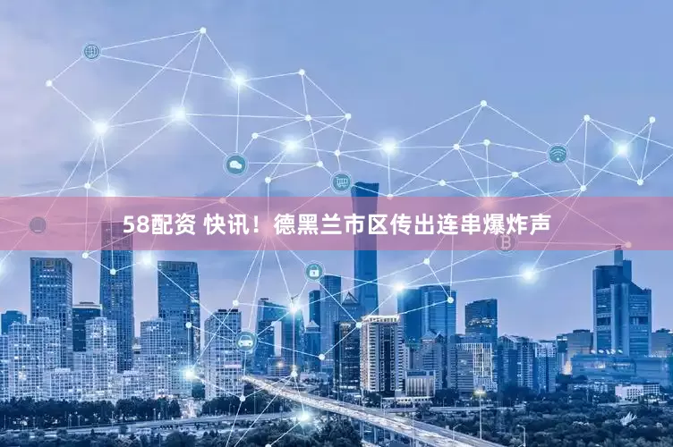 58配资 快讯！德黑兰市区传出连串爆炸声