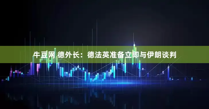 牛豆网 德外长：德法英准备立即与伊朗谈判