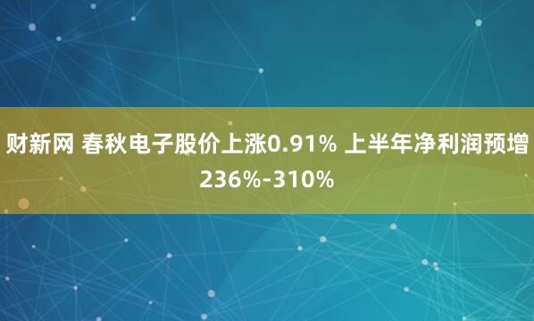 财新网 春秋电子股价上涨0.91% 上半年净利润预增236%-310%