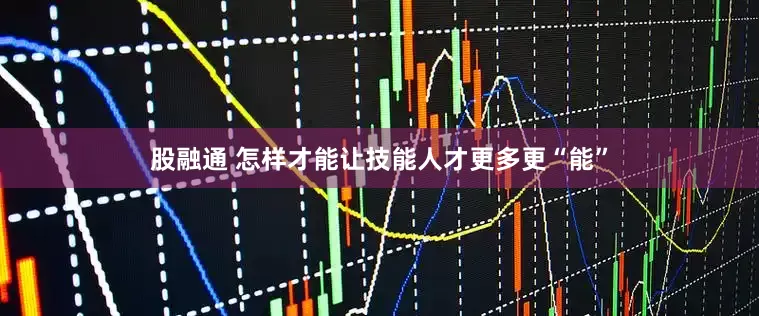 股融通 怎样才能让技能人才更多更“能”