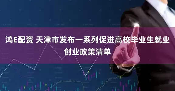 鸿E配资 天津市发布一系列促进高校毕业生就业创业政策清单