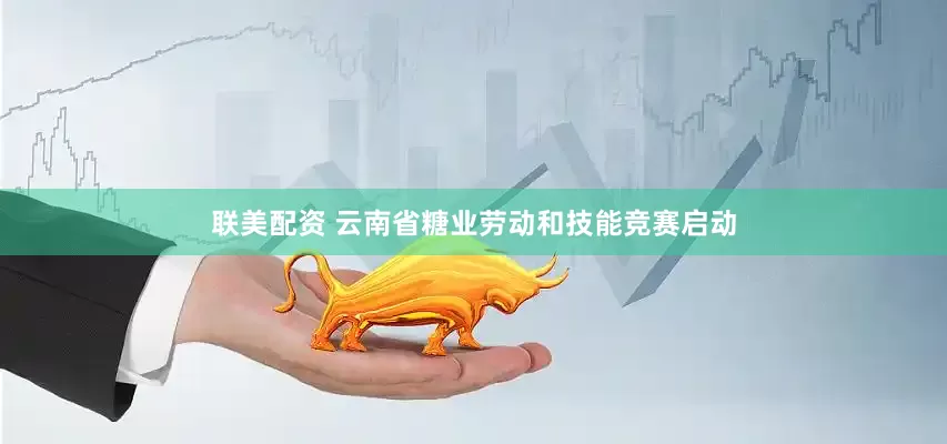 联美配资 云南省糖业劳动和技能竞赛启动