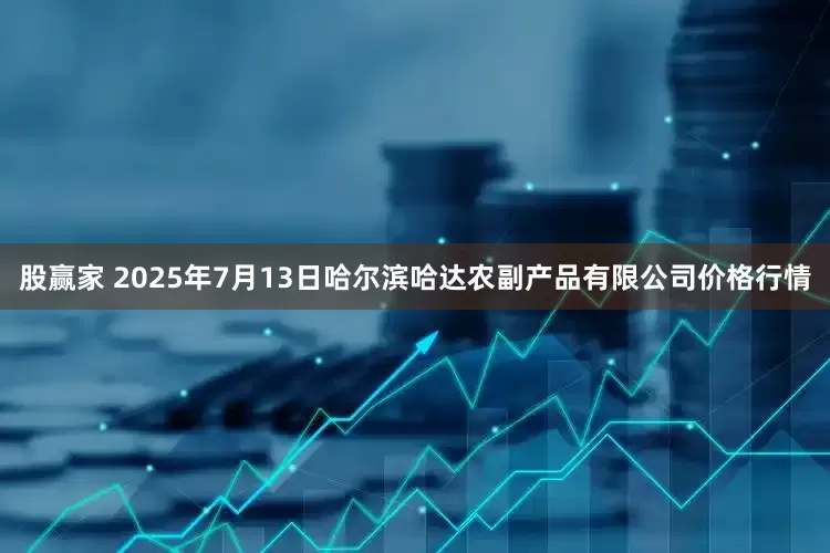 股赢家 2025年7月13日哈尔滨哈达农副产品有限公司价格行情