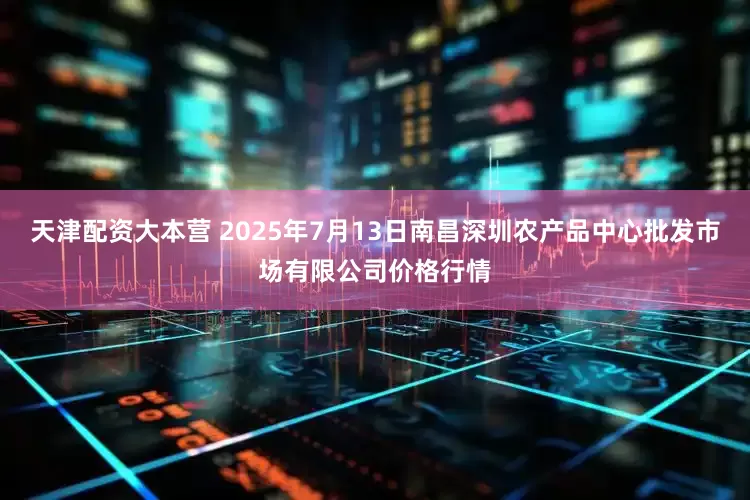 天津配资大本营 2025年7月13日南昌深圳农产品中心批发市场有限公司价格行情