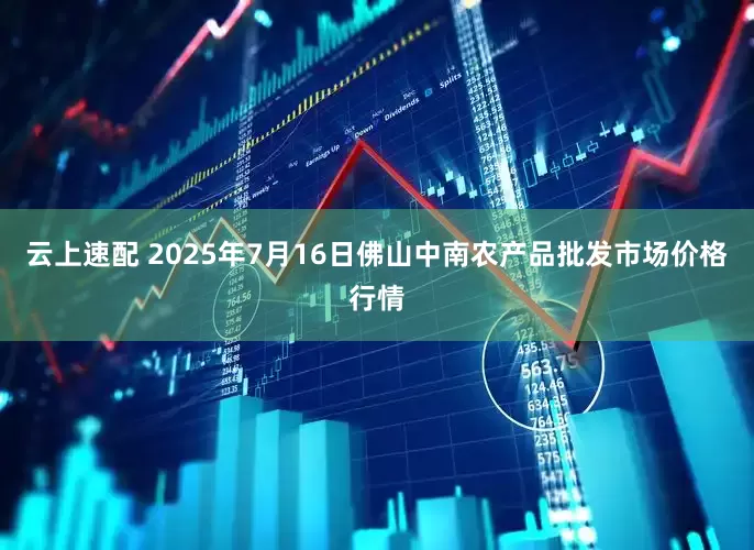 云上速配 2025年7月16日佛山中南农产品批发市场价格行情