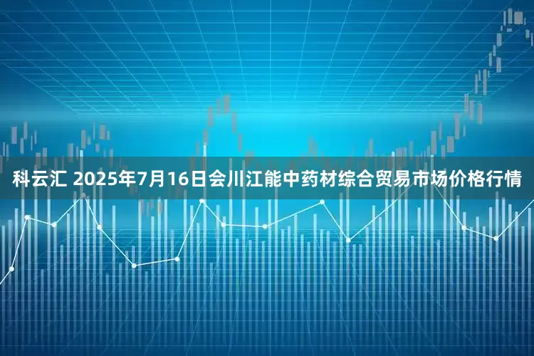 科云汇 2025年7月16日会川江能中药材综合贸易市场价格行情