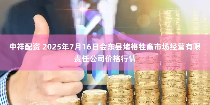 中祥配资 2025年7月16日会东县堵格牲畜市场经营有限责任公司价格行情