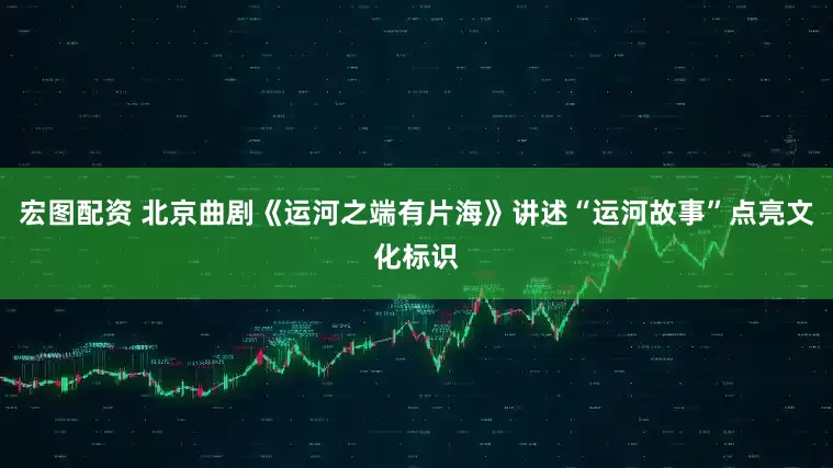 宏图配资 北京曲剧《运河之端有片海》讲述“运河故事”点亮文化标识