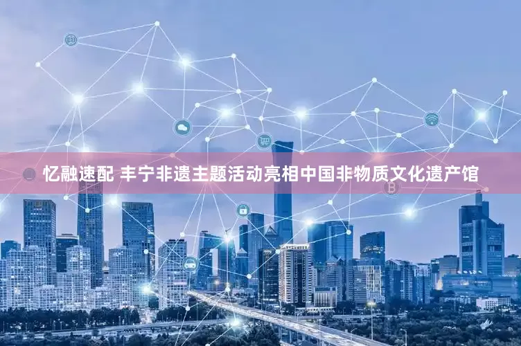 忆融速配 丰宁非遗主题活动亮相中国非物质文化遗产馆