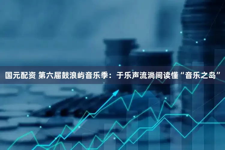 国元配资 第六届鼓浪屿音乐季：于乐声流淌间读懂“音乐之岛”