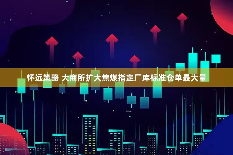 怀远策略 大商所扩大焦煤指定厂库标准仓单最大量