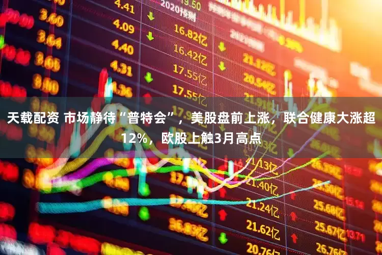 天载配资 市场静待“普特会”，美股盘前上涨，联合健康大涨超12%，欧股上触3月高点