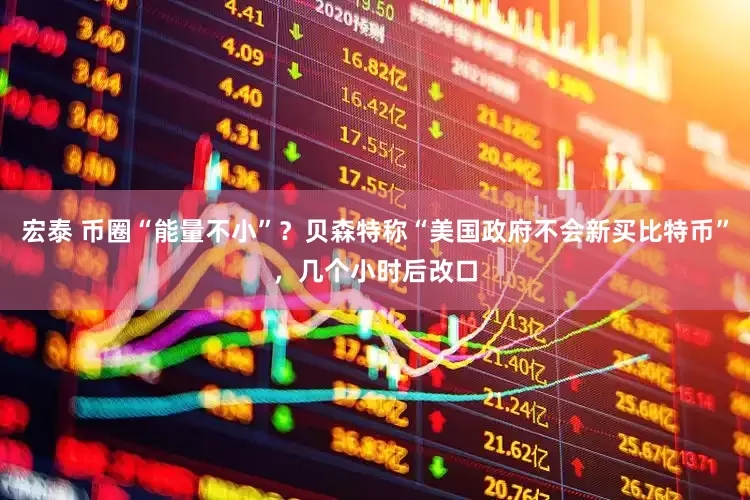宏泰 币圈“能量不小”？贝森特称“美国政府不会新买比特币”，几个小时后改口