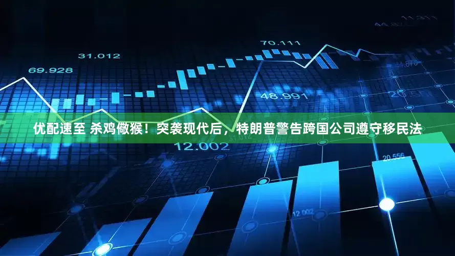 优配速至 杀鸡儆猴！突袭现代后，特朗普警告跨国公司遵守移民法