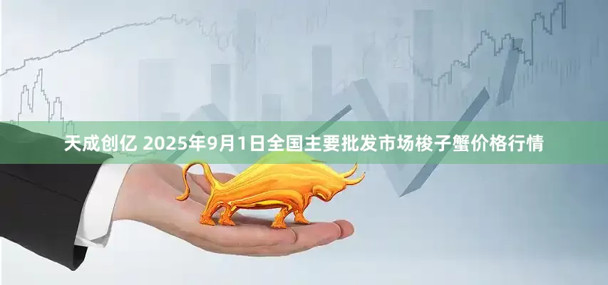 天成创亿 2025年9月1日全国主要批发市场梭子蟹价格行情