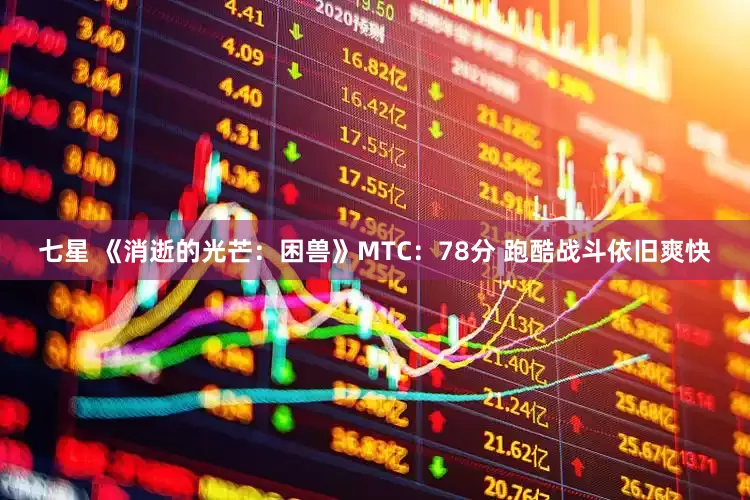 七星 《消逝的光芒：困兽》MTC：78分 跑酷战斗依旧爽快