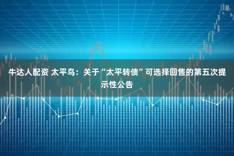 牛达人配资 太平鸟：关于“太平转债”可选择回售的第五次提示性公告