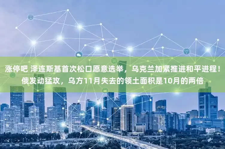 涨停吧 泽连斯基首次松口愿意选举，乌克兰加紧推进和平进程！俄发动猛攻，乌方11月失去的领土面积是10月的两倍