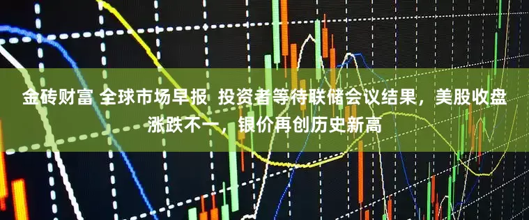 金砖财富 全球市场早报  投资者等待联储会议结果，美股收盘涨跌不一，银价再创历史新高