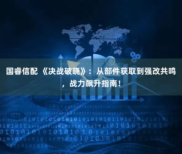 国睿信配 《决战破晓》：从部件获取到强改共鸣，战力飙升指南！
