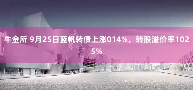 牛金所 9月25日蓝帆转债上涨014%，转股溢价率1025%