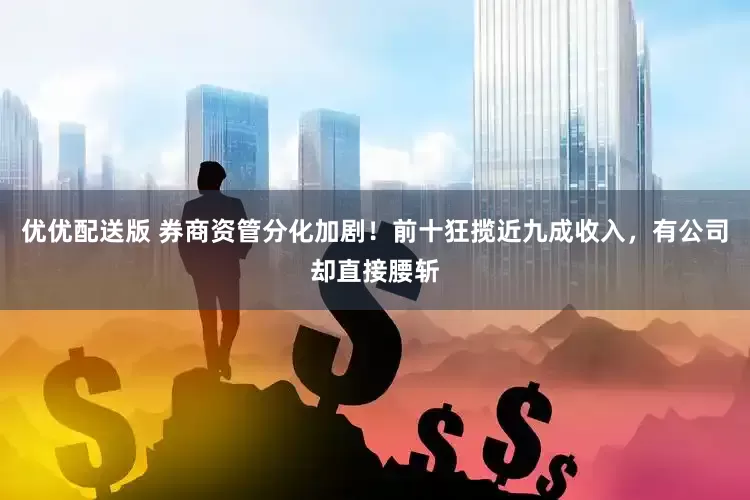 优优配送版 券商资管分化加剧！前十狂揽近九成收入，有公司却直接腰斩