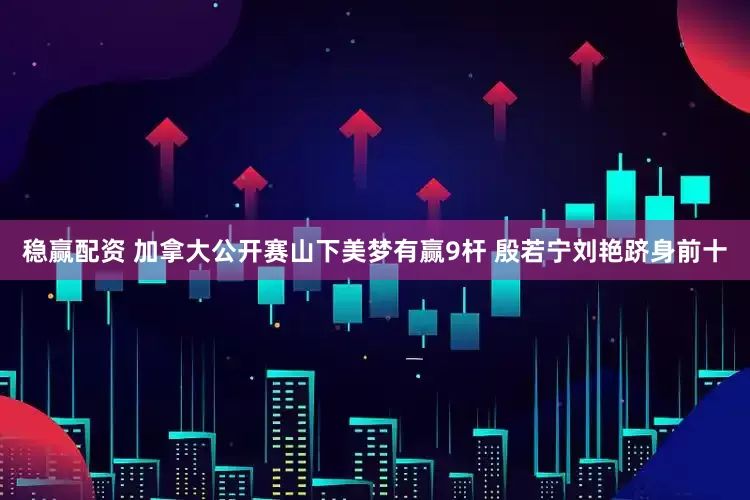稳赢配资 加拿大公开赛山下美梦有赢9杆 殷若宁刘艳跻身前十