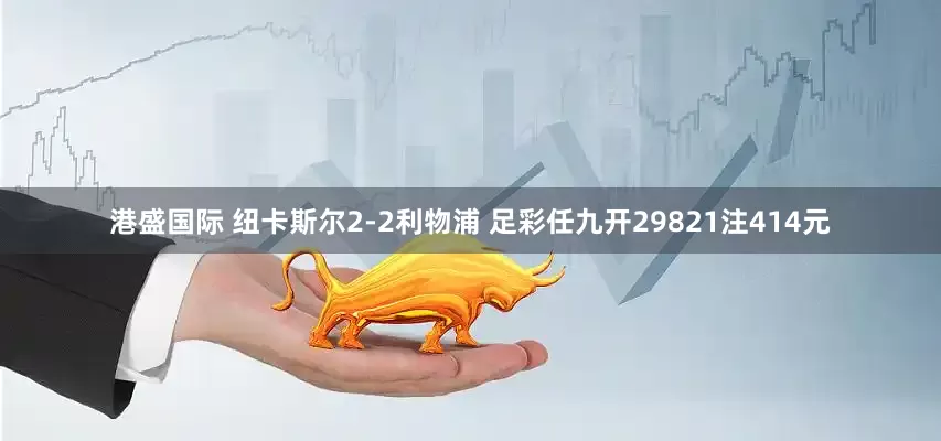 港盛国际 纽卡斯尔2-2利物浦 足彩任九开29821注414元