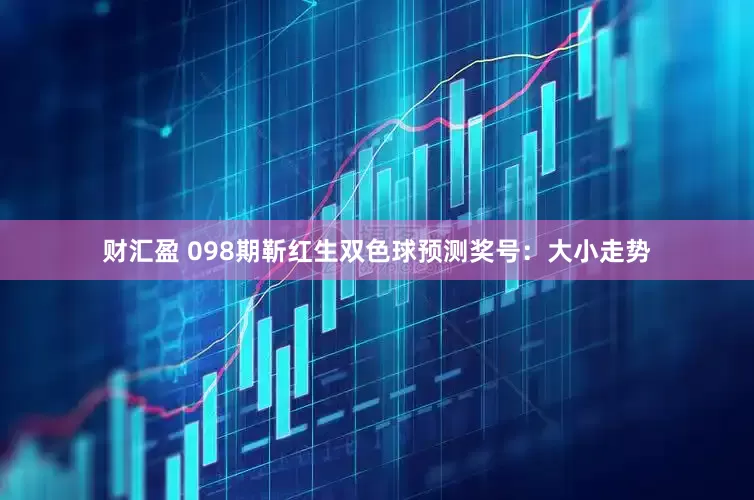 财汇盈 098期靳红生双色球预测奖号：大小走势