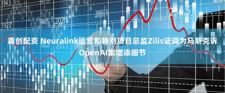 嘉创配资 Neuralink运营和特别项目总监Zilis证词为马斯克诉OpenAI案增添细节
