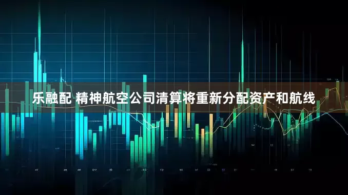 乐融配 精神航空公司清算将重新分配资产和航线